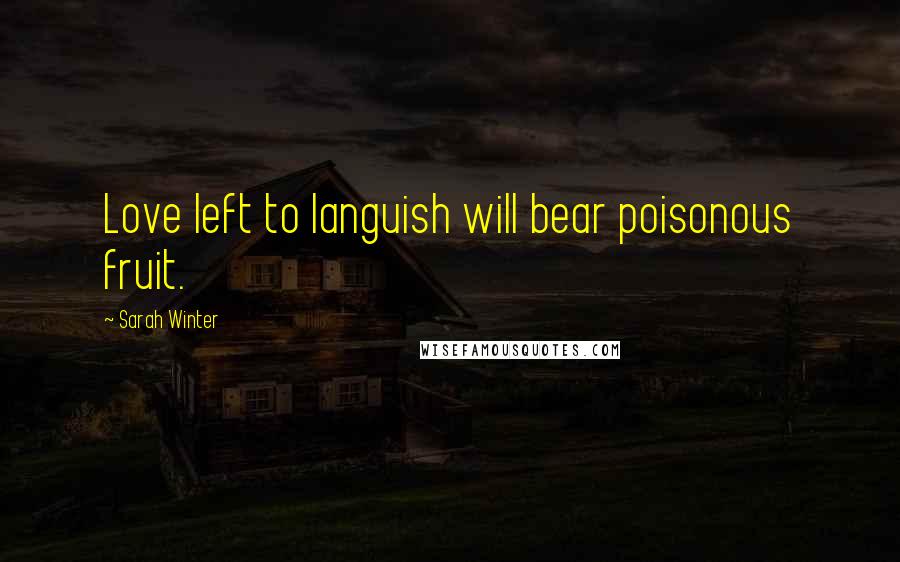 Sarah Winter Quotes: Love left to languish will bear poisonous fruit.