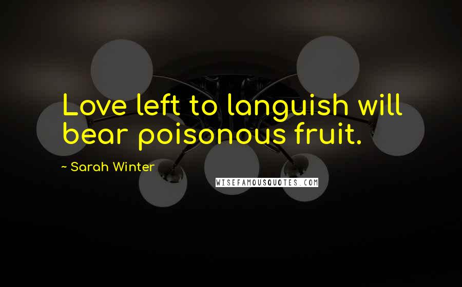 Sarah Winter Quotes: Love left to languish will bear poisonous fruit.