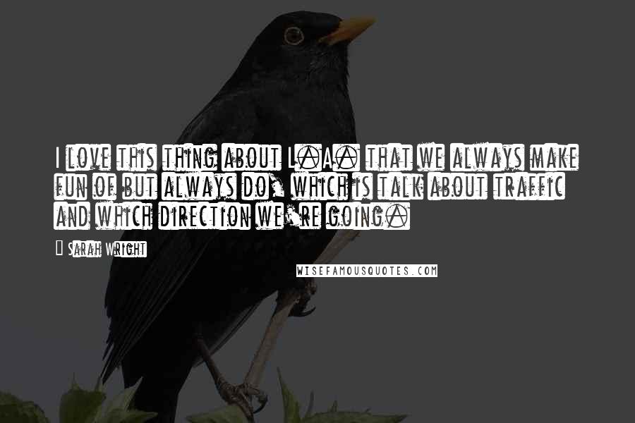 Sarah Wright Quotes: I love this thing about L.A. that we always make fun of but always do, which is talk about traffic and which direction we're going.