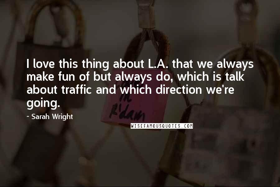 Sarah Wright Quotes: I love this thing about L.A. that we always make fun of but always do, which is talk about traffic and which direction we're going.