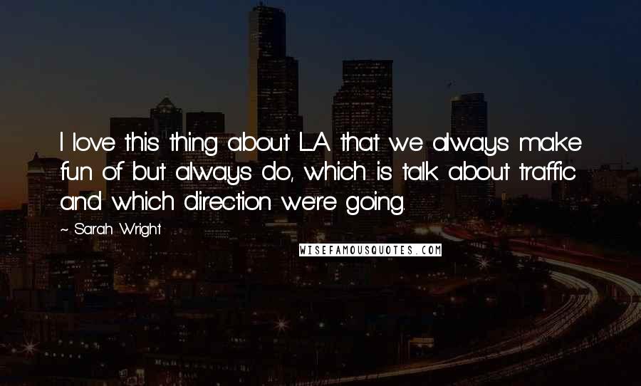 Sarah Wright Quotes: I love this thing about L.A. that we always make fun of but always do, which is talk about traffic and which direction we're going.