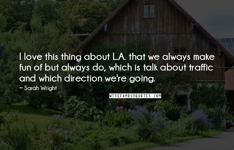 Sarah Wright Quotes: I love this thing about L.A. that we always make fun of but always do, which is talk about traffic and which direction we're going.