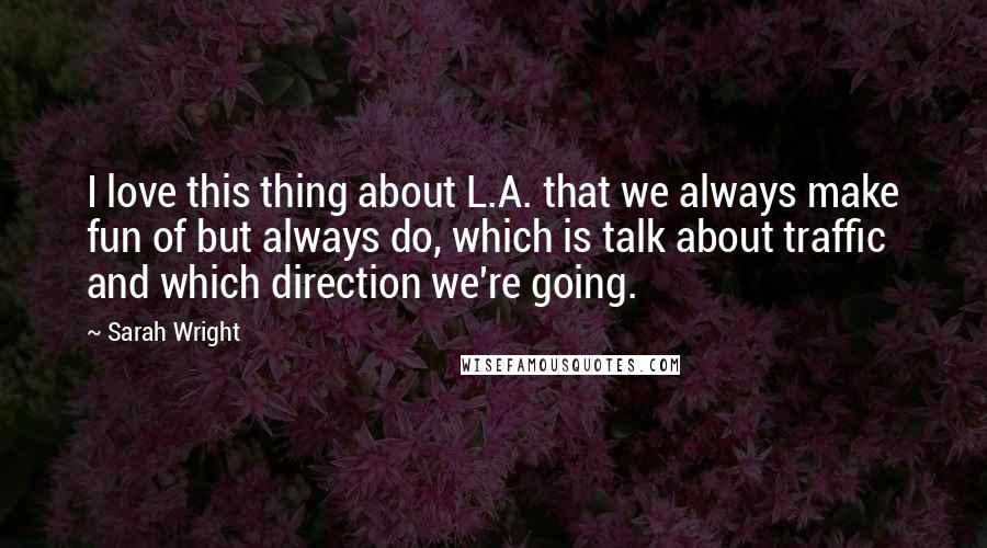 Sarah Wright Quotes: I love this thing about L.A. that we always make fun of but always do, which is talk about traffic and which direction we're going.