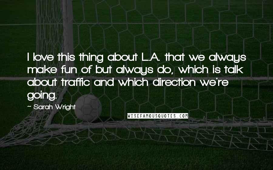 Sarah Wright Quotes: I love this thing about L.A. that we always make fun of but always do, which is talk about traffic and which direction we're going.