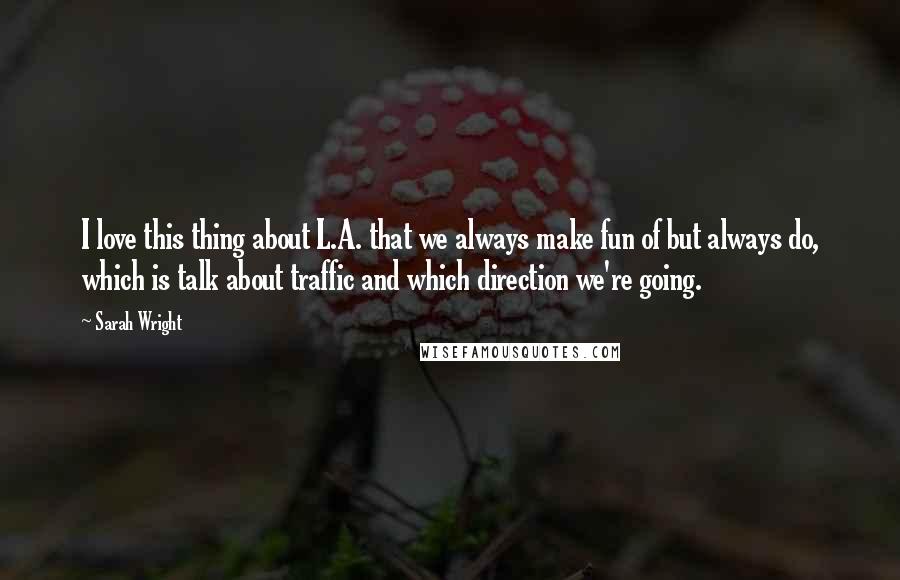 Sarah Wright Quotes: I love this thing about L.A. that we always make fun of but always do, which is talk about traffic and which direction we're going.