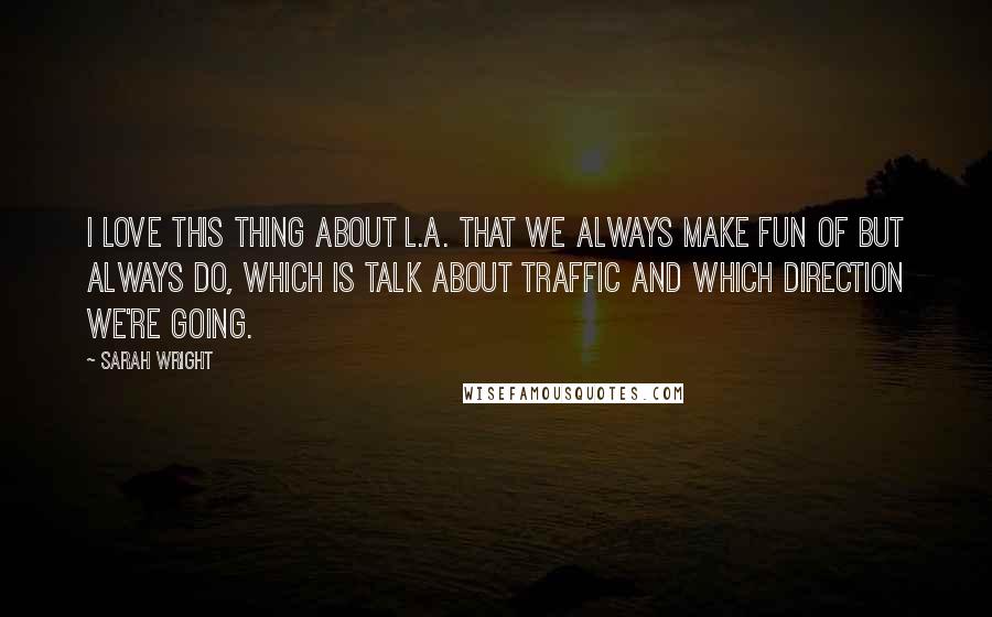 Sarah Wright Quotes: I love this thing about L.A. that we always make fun of but always do, which is talk about traffic and which direction we're going.