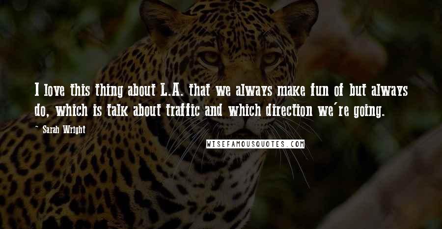 Sarah Wright Quotes: I love this thing about L.A. that we always make fun of but always do, which is talk about traffic and which direction we're going.