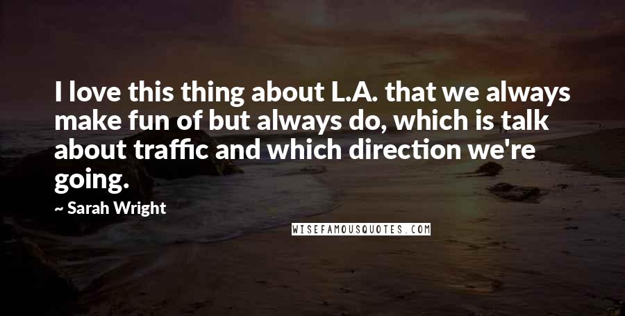 Sarah Wright Quotes: I love this thing about L.A. that we always make fun of but always do, which is talk about traffic and which direction we're going.
