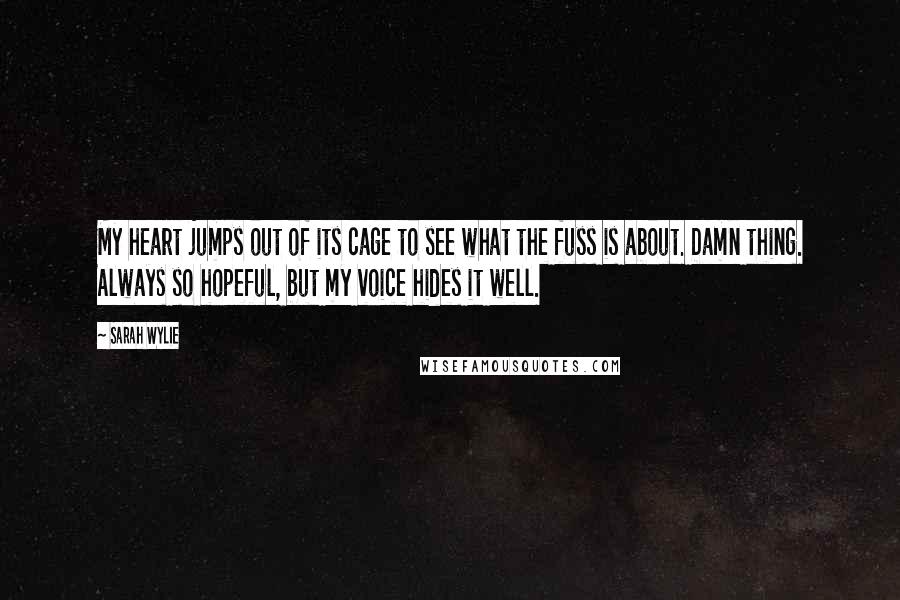 Sarah Wylie Quotes: My heart jumps out of its cage to see what the fuss is about. Damn thing. Always so hopeful, but my voice hides it well.