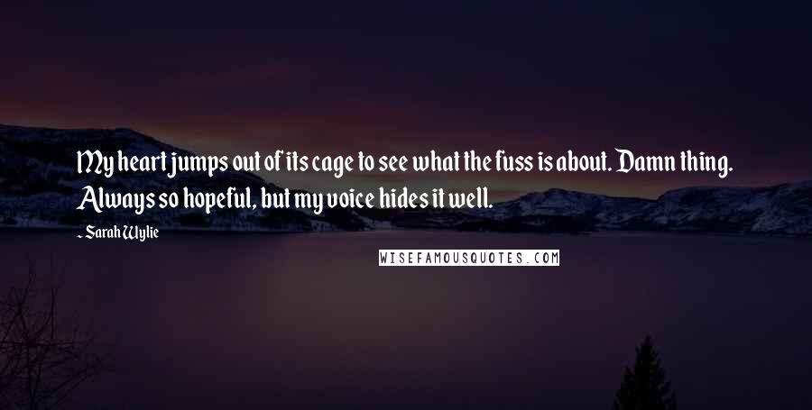 Sarah Wylie Quotes: My heart jumps out of its cage to see what the fuss is about. Damn thing. Always so hopeful, but my voice hides it well.