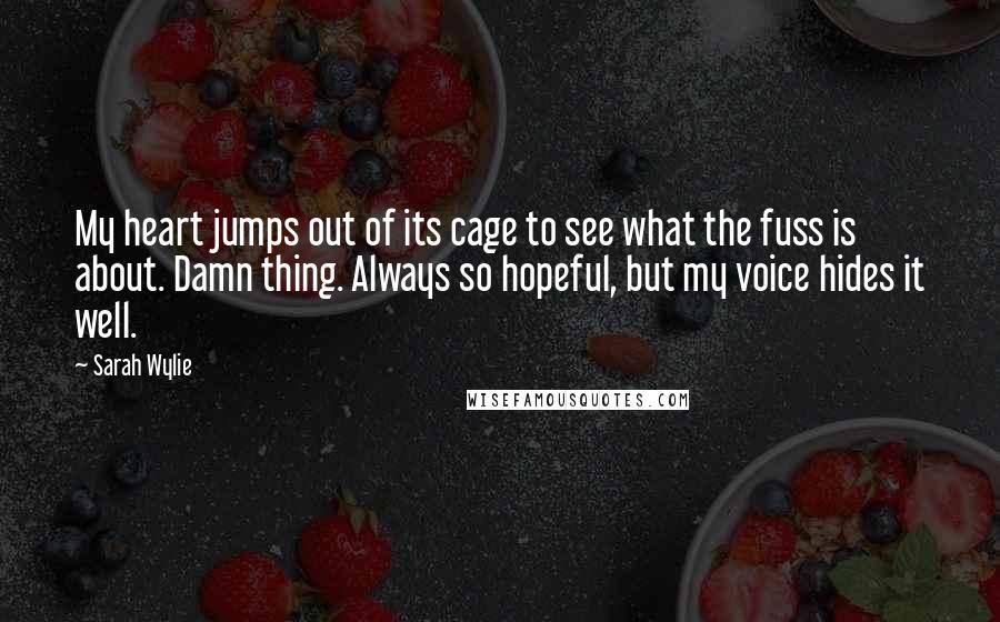 Sarah Wylie Quotes: My heart jumps out of its cage to see what the fuss is about. Damn thing. Always so hopeful, but my voice hides it well.