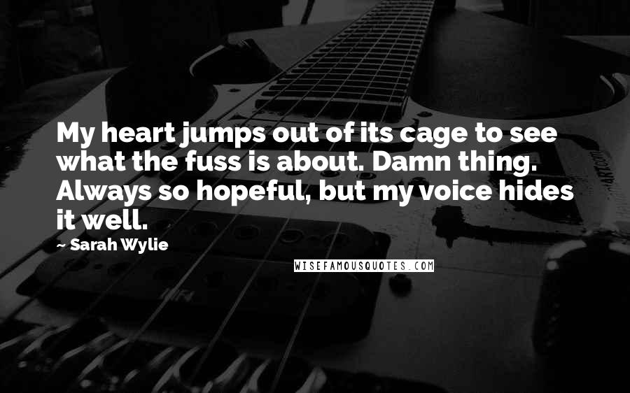 Sarah Wylie Quotes: My heart jumps out of its cage to see what the fuss is about. Damn thing. Always so hopeful, but my voice hides it well.