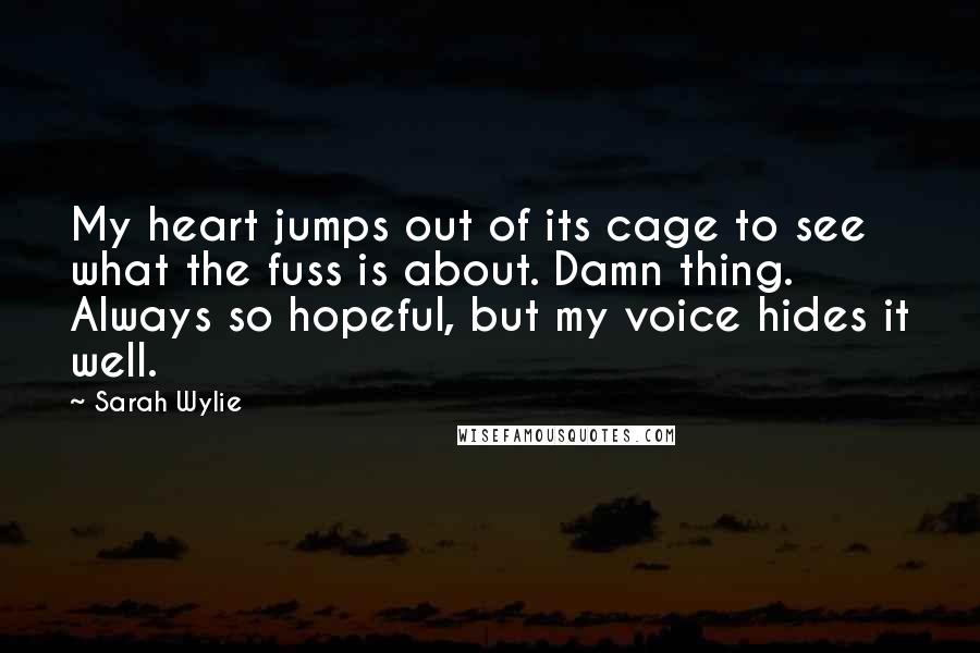 Sarah Wylie Quotes: My heart jumps out of its cage to see what the fuss is about. Damn thing. Always so hopeful, but my voice hides it well.