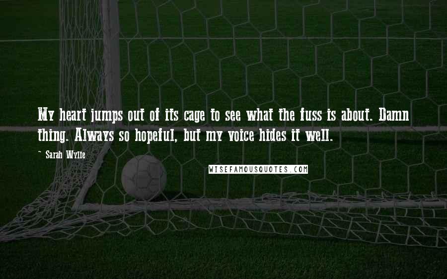 Sarah Wylie Quotes: My heart jumps out of its cage to see what the fuss is about. Damn thing. Always so hopeful, but my voice hides it well.
