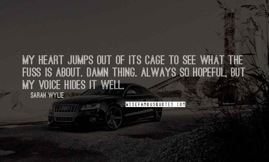 Sarah Wylie Quotes: My heart jumps out of its cage to see what the fuss is about. Damn thing. Always so hopeful, but my voice hides it well.