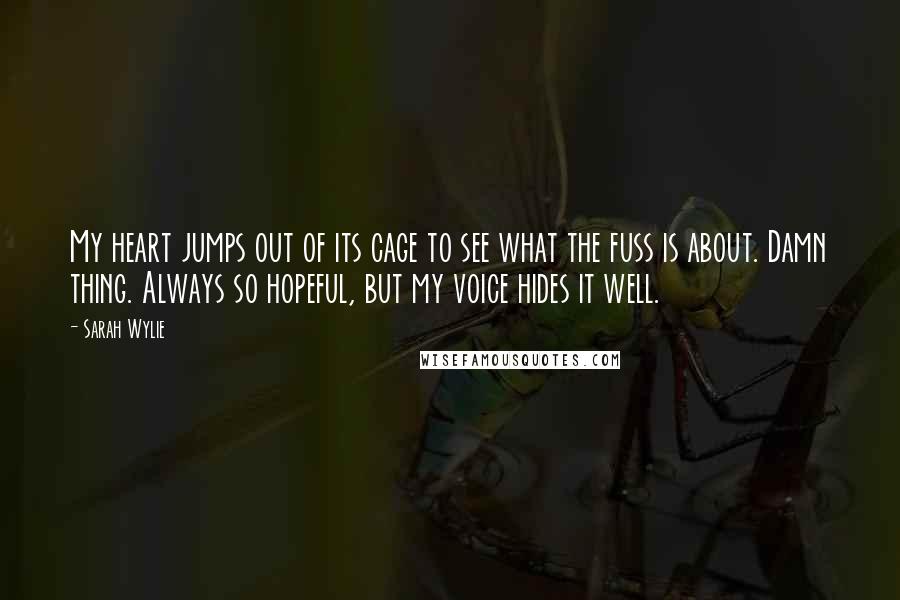 Sarah Wylie Quotes: My heart jumps out of its cage to see what the fuss is about. Damn thing. Always so hopeful, but my voice hides it well.