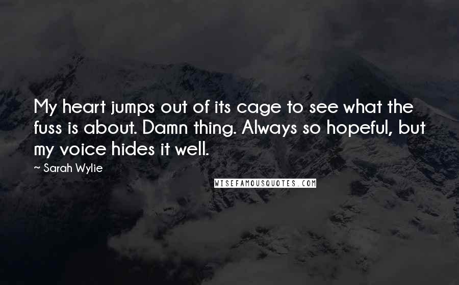 Sarah Wylie Quotes: My heart jumps out of its cage to see what the fuss is about. Damn thing. Always so hopeful, but my voice hides it well.