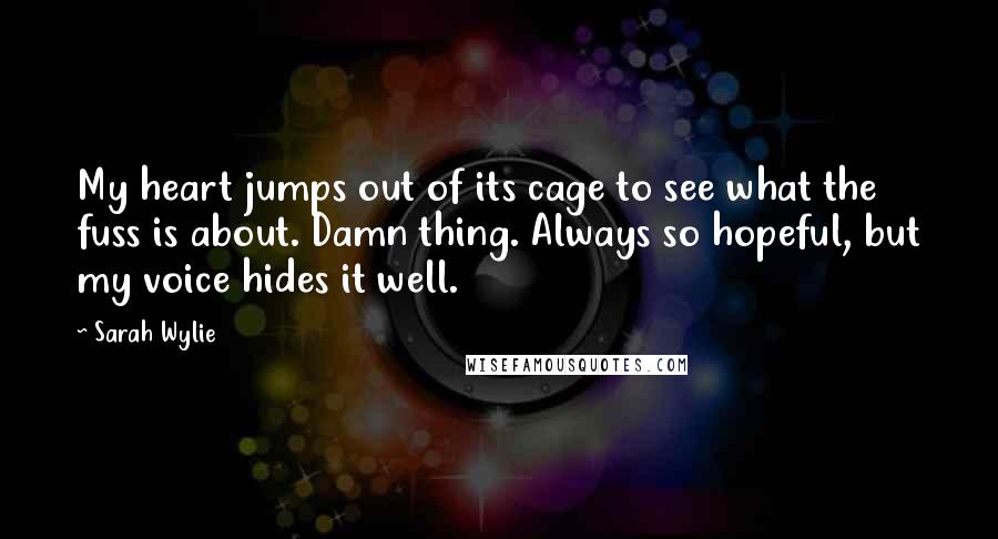 Sarah Wylie Quotes: My heart jumps out of its cage to see what the fuss is about. Damn thing. Always so hopeful, but my voice hides it well.