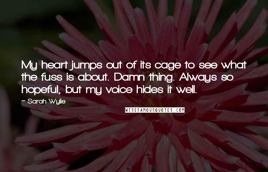 Sarah Wylie Quotes: My heart jumps out of its cage to see what the fuss is about. Damn thing. Always so hopeful, but my voice hides it well.