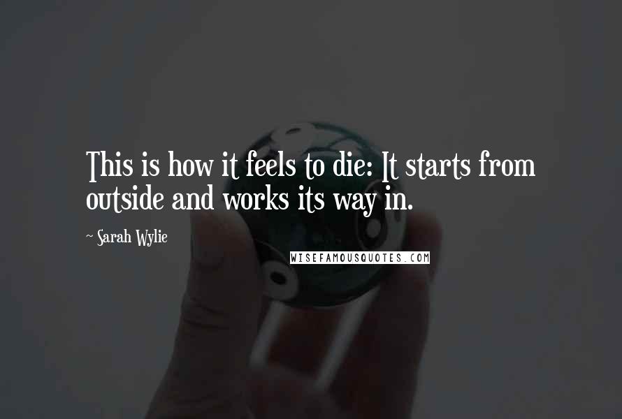 Sarah Wylie Quotes: This is how it feels to die: It starts from outside and works its way in.