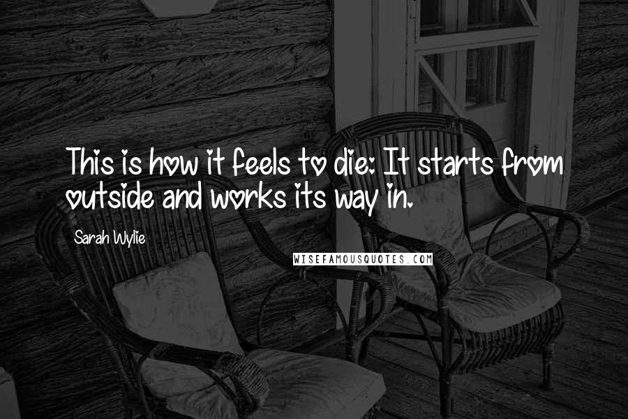 Sarah Wylie Quotes: This is how it feels to die: It starts from outside and works its way in.