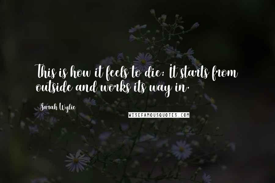 Sarah Wylie Quotes: This is how it feels to die: It starts from outside and works its way in.
