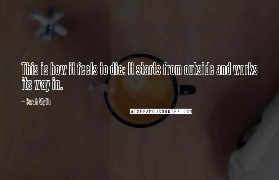 Sarah Wylie Quotes: This is how it feels to die: It starts from outside and works its way in.