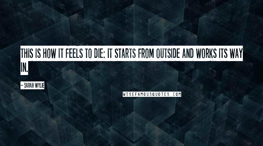 Sarah Wylie Quotes: This is how it feels to die: It starts from outside and works its way in.
