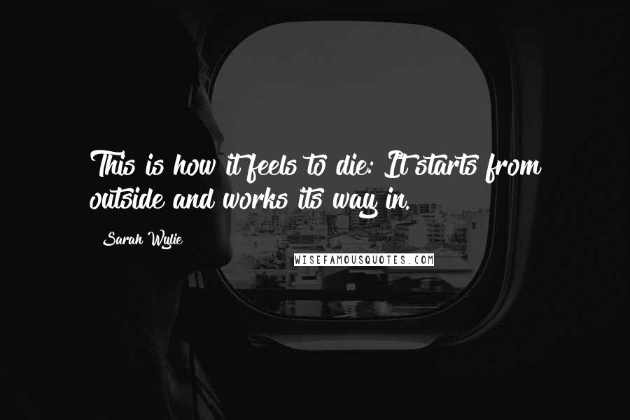 Sarah Wylie Quotes: This is how it feels to die: It starts from outside and works its way in.