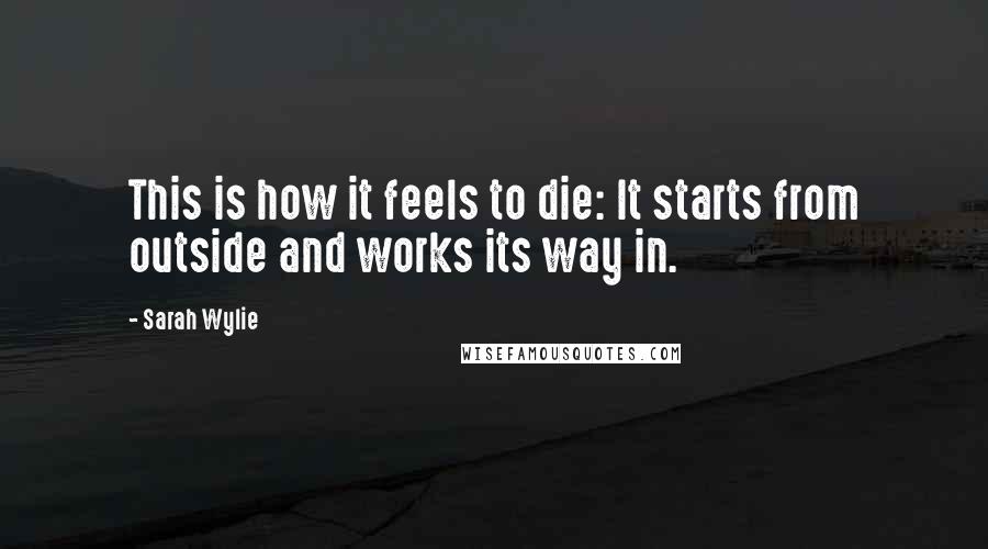 Sarah Wylie Quotes: This is how it feels to die: It starts from outside and works its way in.