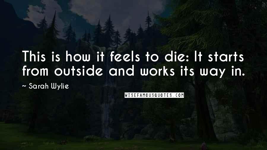 Sarah Wylie Quotes: This is how it feels to die: It starts from outside and works its way in.