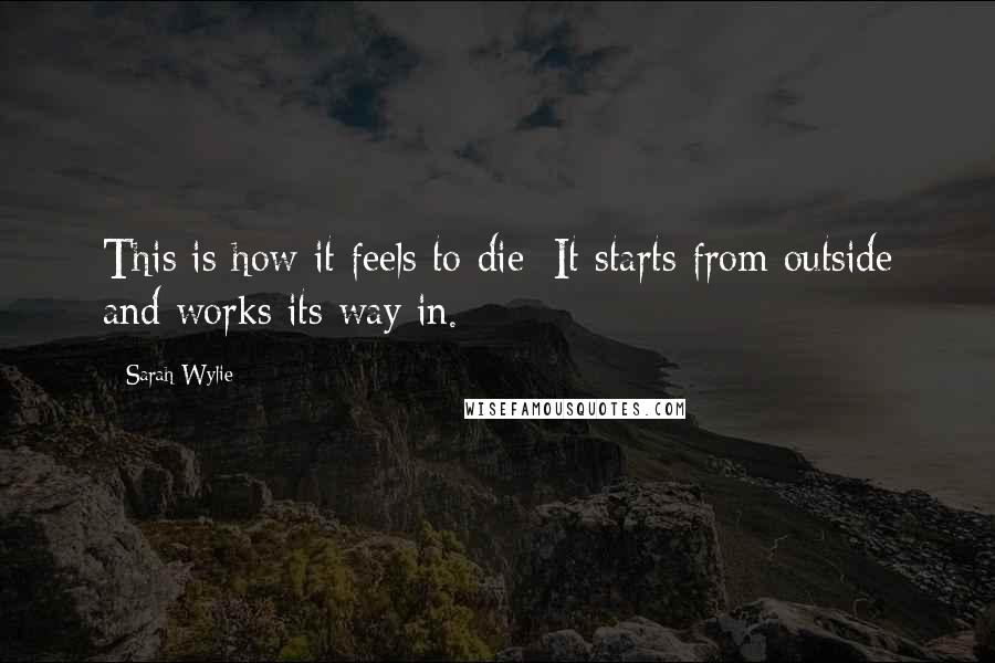 Sarah Wylie Quotes: This is how it feels to die: It starts from outside and works its way in.