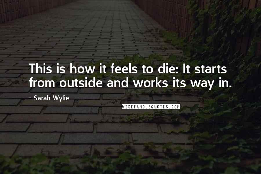 Sarah Wylie Quotes: This is how it feels to die: It starts from outside and works its way in.