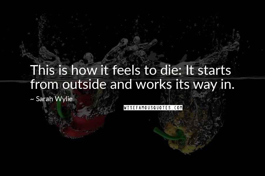 Sarah Wylie Quotes: This is how it feels to die: It starts from outside and works its way in.