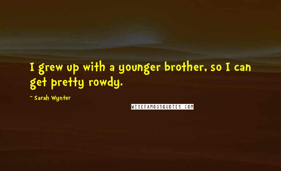 Sarah Wynter Quotes: I grew up with a younger brother, so I can get pretty rowdy.