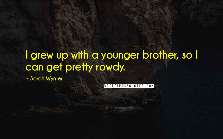 Sarah Wynter Quotes: I grew up with a younger brother, so I can get pretty rowdy.