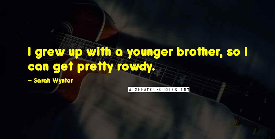 Sarah Wynter Quotes: I grew up with a younger brother, so I can get pretty rowdy.