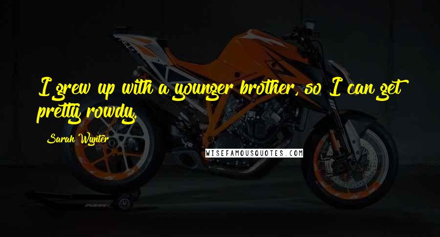 Sarah Wynter Quotes: I grew up with a younger brother, so I can get pretty rowdy.