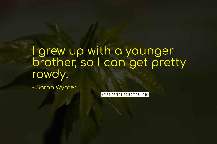 Sarah Wynter Quotes: I grew up with a younger brother, so I can get pretty rowdy.