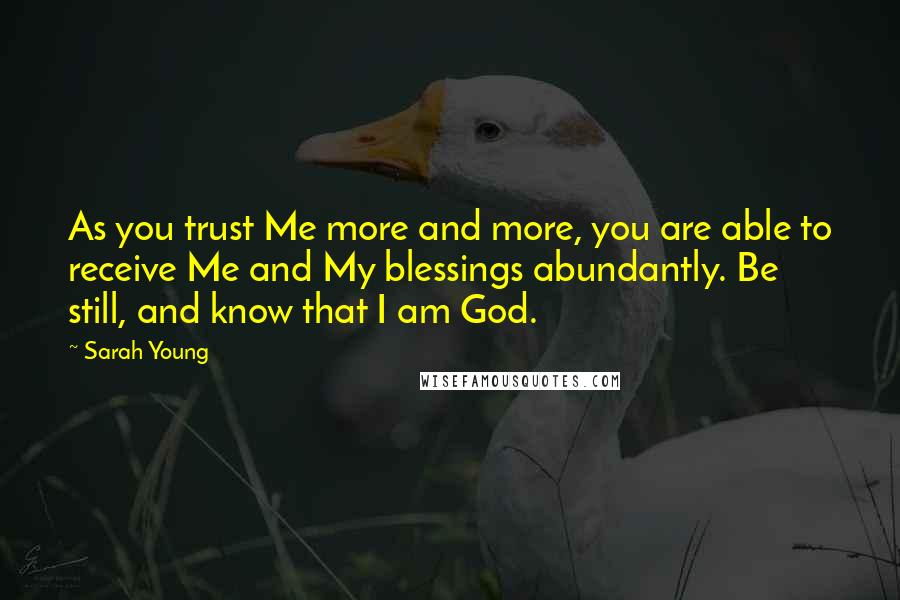 Sarah Young Quotes: As you trust Me more and more, you are able to receive Me and My blessings abundantly. Be still, and know that I am God.