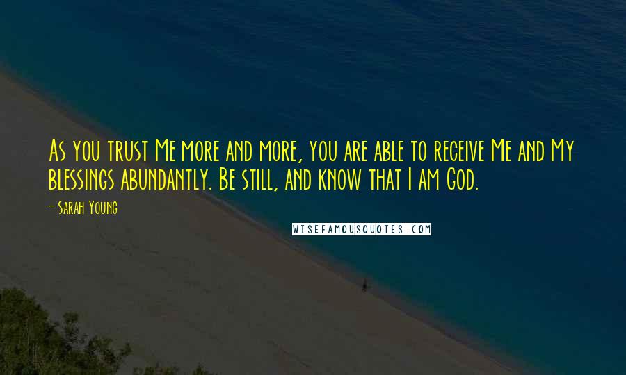 Sarah Young Quotes: As you trust Me more and more, you are able to receive Me and My blessings abundantly. Be still, and know that I am God.