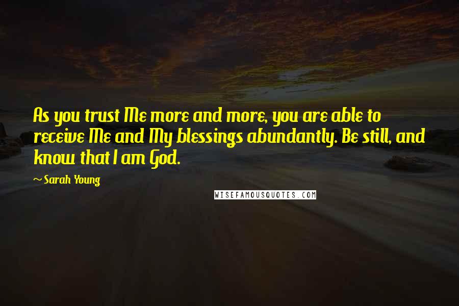 Sarah Young Quotes: As you trust Me more and more, you are able to receive Me and My blessings abundantly. Be still, and know that I am God.