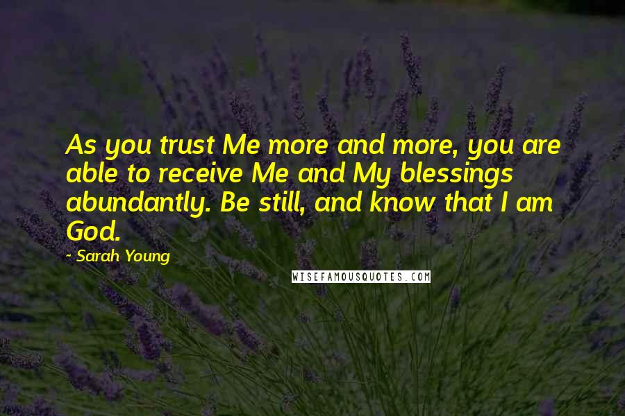 Sarah Young Quotes: As you trust Me more and more, you are able to receive Me and My blessings abundantly. Be still, and know that I am God.