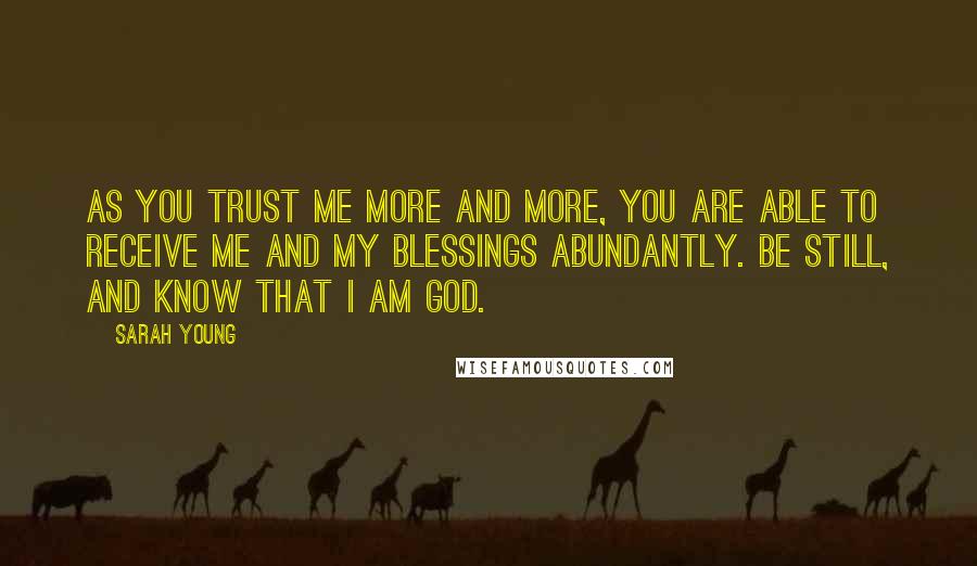 Sarah Young Quotes: As you trust Me more and more, you are able to receive Me and My blessings abundantly. Be still, and know that I am God.