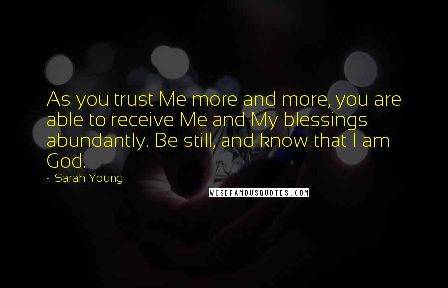 Sarah Young Quotes: As you trust Me more and more, you are able to receive Me and My blessings abundantly. Be still, and know that I am God.