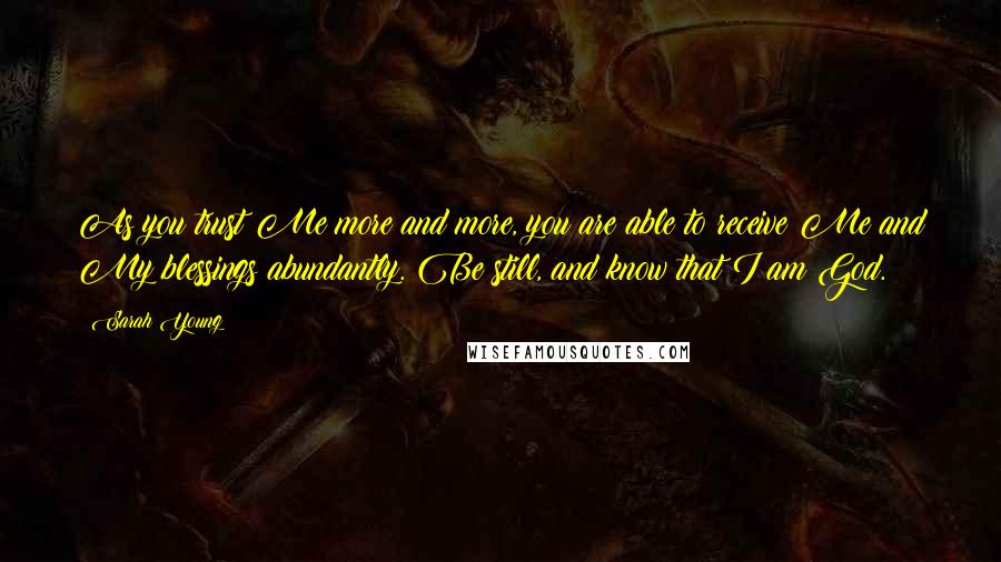 Sarah Young Quotes: As you trust Me more and more, you are able to receive Me and My blessings abundantly. Be still, and know that I am God.