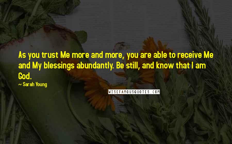 Sarah Young Quotes: As you trust Me more and more, you are able to receive Me and My blessings abundantly. Be still, and know that I am God.