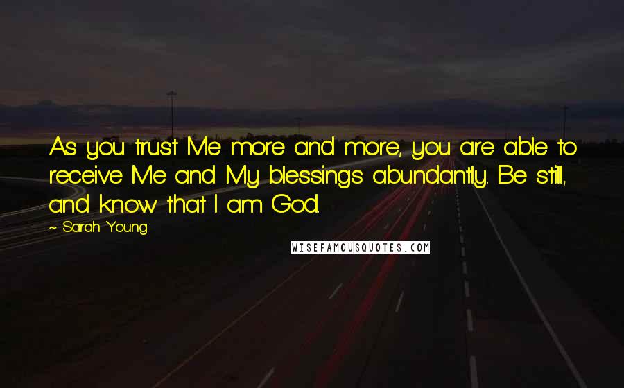 Sarah Young Quotes: As you trust Me more and more, you are able to receive Me and My blessings abundantly. Be still, and know that I am God.