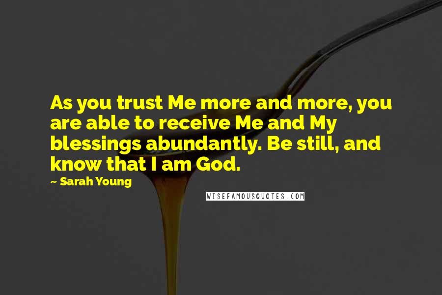 Sarah Young Quotes: As you trust Me more and more, you are able to receive Me and My blessings abundantly. Be still, and know that I am God.