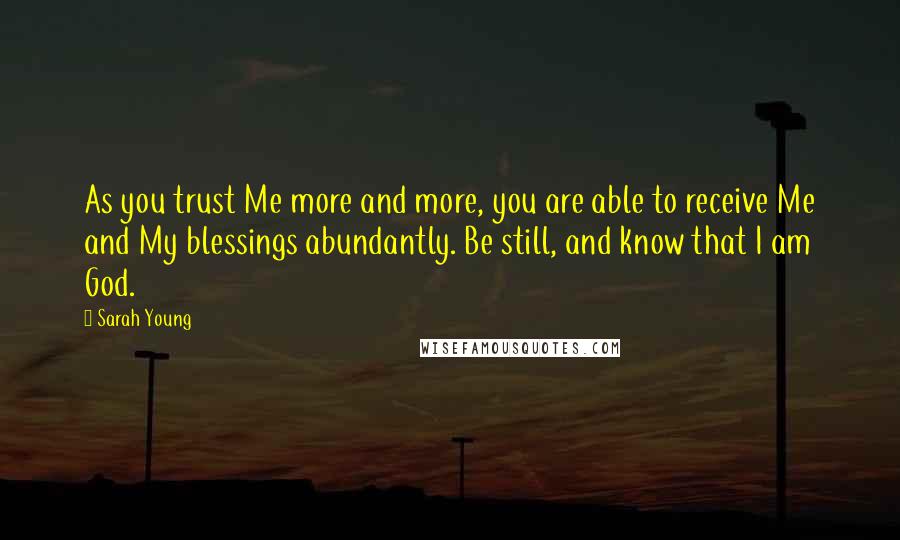 Sarah Young Quotes: As you trust Me more and more, you are able to receive Me and My blessings abundantly. Be still, and know that I am God.